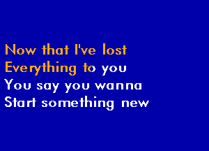 Now that I've lost
Everything to you

You say you wanna
Start something new