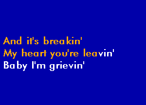 And it's breo kin'

My heart you're leovin'
30 by I'm grievin'