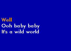 Well

Ooh be by he by

It's a wild world