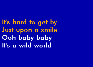 Ifs hard to get by

Just upon a smile

Ooh be by he by

It's a wild world