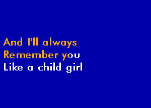 And I'll always

Remember you

Like a child girl