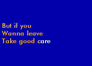 But if you

Wanna leave
Take good care