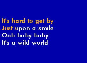 Ifs hard to get by

Just upon a smile

Ooh be by he by

It's a wild world