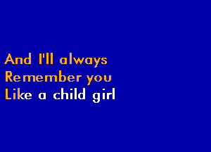 And I'll always

Remember you

Like a child girl