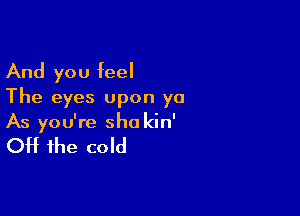 And you feel
The eyes upon yo

As you're sho kin'

Off the cold