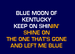 BLUE MOON OF
KENTUCKY
KEEP ON SHINIM
SHINE ON
THE ONE THAT'S GONE
AND LEFT ME BLUE