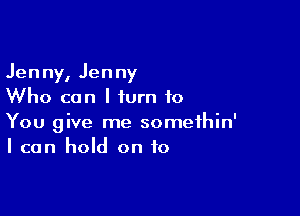 Jenny, Jenny
Who can I turn to

You give me somethin'
I can hold on to