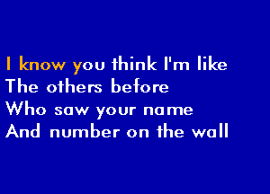 I know you 1hink I'm like
The others before

Who saw your name
And number on the wall