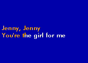 Jen ny, Jen ny

You're the girl for me