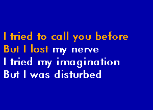 I tried to call you before
But I lost my nerve

I tried my imagination
But I was disturbed