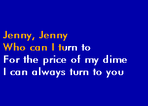Jenny, Jenny
Who can I turn to

For the price of my dime
I can always turn to you