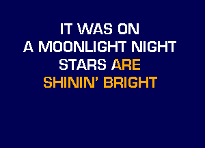 IT WAS ON
A MOONLIGHT NIGHT
STARS ARE

SHININ' BRIGHT