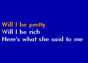 Will I be preHy
Will I be rich

Here's what she said to me