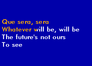 Que sera, sera
Whatever will be, will be

The future's not ours
To see