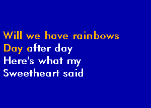 Will we have rainbows
Day after day

Here's what my
Sweetheart said