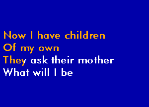 Now I have children
Of my own

They ask their mother
What will I be