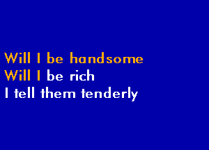 Will I be handsome
Will I be rich

I tell them tenderly