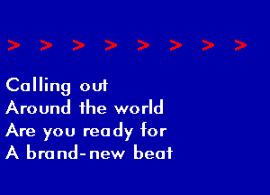 Calling out

Around the world

Are you ready for
A brand-new beat
