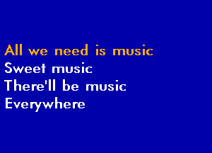 All we need is music
Sweet music

There'll be music
Eve rywhere
