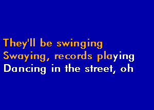 They'll be swinging

Swoying, records playing
Dancing in the street, oh