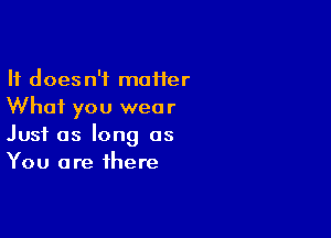 It doesn't m011er
Whai you wear

Just as long as
You are there