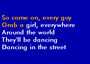 So come on, every guy
Grab a girl, everywhere

Around the world
They'll be dancing
Dancing in the street