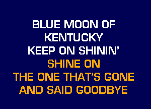 BLUE MOON OF
KENTUCKY
KEEP ON SHINIM
SHINE ON
THE ONE THAT'S GONE
AND SAID GOODBYE