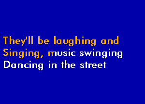 They'll be laughing and
Singing, music swinging
Dancing in the street