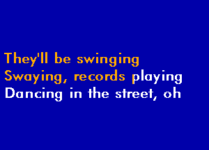 They'll be swinging

Swoying, records playing
Dancing in the street, oh