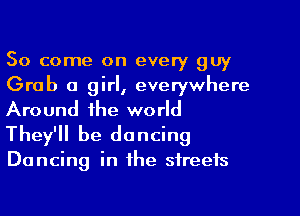 So come on every guy
Grab a girl, everywhere
Around the world
They'll be dancing

Dancing in the streets