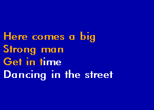 Here comes a big
Strong mun

Get in time
Dancing in the street