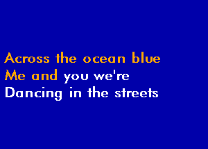 Across the ocean blue

Me and you we're
Dancing in the streets