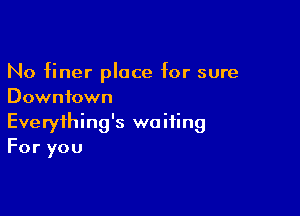 No finer place for sure
Downtown

Everything's waiting
For you