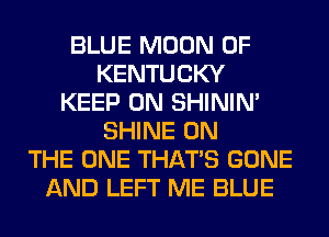 BLUE MOON OF
KENTUCKY
KEEP ON SHINIM
SHINE ON
THE ONE THAT'S GONE
AND LEFT ME BLUE