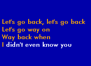 Lefs go back, lefs go back

Let's go way on

Way back when

I didn't even know you