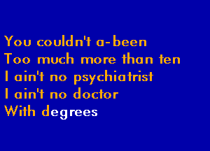 You couldn't a-been
Too much more than ten

I ain't no psychiatrist
I ain't no doctor

With degrees