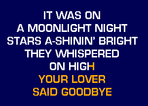IT WAS ON
A MOONLIGHT NIGHT
STARS A-SHININ' BRIGHT
THEY VVHISPERED
0N HIGH
YOUR LOVER
SAID GOODBYE