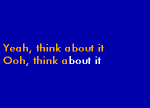 Yeah, think oboui ii

Ooh, think aboui if