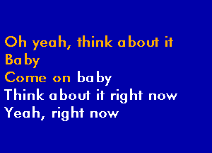 Oh yeah, 1hink about if
30 by

Come on baby
Think about it right now
Yeah, right now