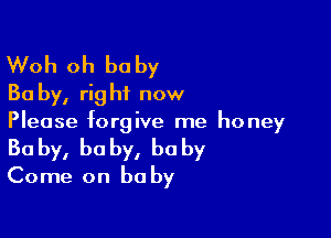 Woh oh be by
30 by, right now

Please forgive me honey
Baby, baby, baby
Come on be by