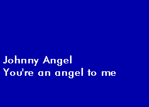 Johnny Angel

You're an angel to me