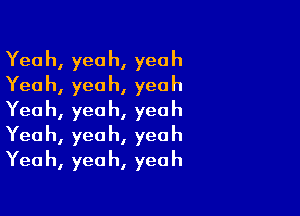 Yeah,yeah,ye0h
Yeah,yeoh,yeah

Yeah,yeah,yeoh
Yeah,yeah,yeah
Yeah,yeah,yeah