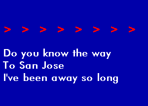 Do you know the way
To San Jose

I've been away so long