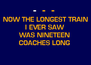 NOW THE LONGEST TRAIN
I EVER SAW
WAS NINETEEN
COACHES LONG