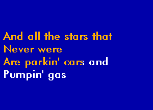 And all the stars that
Never were

Are parkin' cars and
Pumpin' gas