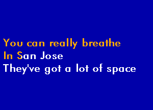 You can really breathe

In San Jose
They've got a lot of space