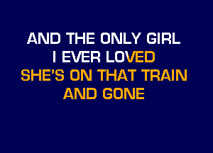 AND THE ONLY GIRL
I EVER LOVED
SHE'S ON THAT TRAIN
AND GONE