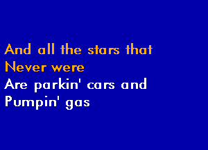 And all the stars that
Never were

Are parkin' cars and
Pumpin' gas