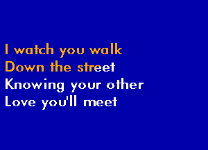 I watch you walk
Down the street

Knowing your other
Love you'll meet