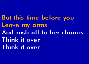 But this time before you
Leave my arms

And rush OH to her charms
Think it over
Think it over